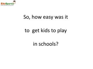 So, how easy was it

to get kids to play

    in schools?
 