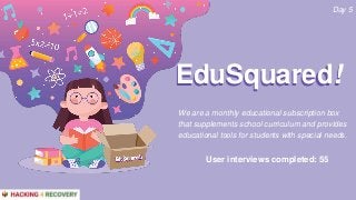 We are a monthly educational subscription box
that supplements school curriculum and provides
educational tools for students with special needs.
EduSquared!EduSquared!
Day 5
User interviews completed: 55
 