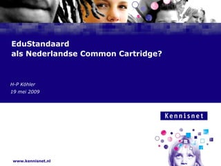 EduStandaard
als Nederlandse Common Cartridge?



H-P Köhler Auteur
 Naam van de
19 januari 2008
 7 mei 2009




 www.kennisnet.nl
 