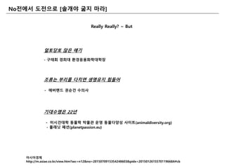 Really Really? ~ But
얼토당토 않은 얘기
- 구태회 경희대 홖경응용화학대학장
조류는 부리를 다치면 생명유지 힘들어
- 애버랜드 권숚건 수의사
기대수명은 22년
- 미시건대학 동물학 박물관 운영 동물다양성 사이트(animaldiversity.org)
- 플래닛 패션(planetpassion.eu)
아시아경제
http://m.asiae.co.kr/view.htm?sec=n12&no=2015070915354248603&pidx=2015012615570119668A#cb
No젂에서 도젂으로 [솔개야 굶지 마라]
 