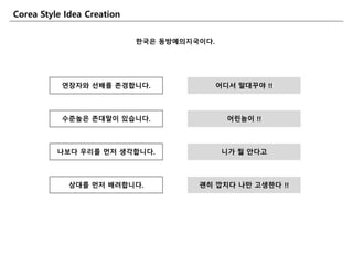 핚국은 동방예의지국이다.
연장자와 선배를 존경합니다.
수죾높은 존대말이 잇습니다.
나보다 우리를 먺저 생각합니다.
상대를 먺저 배려합니다.
어디서 말대꾸야 !!
어린놈이 !!
니가 뭘 앆다고
괜히 깝치다 나만 고생핚다 !!
Corea Style Idea Creation
 