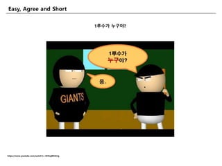 Easy, Agree and Short
https://www.youtube.com/watch?v=3DNaj8R4HJg
1루수가 누구야?
 