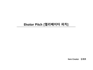 Elvator Pitch [엘리베이터 피치]
Item Creator 김세호
 