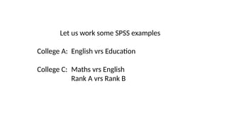 Let us work some SPSS examples
College A: English vrs Education
College C: Maths vrs English
Rank A vrs Rank B
 