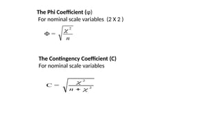 The Phi Coefficient (φ)
For nominal scale variables (2 X 2 )
Φ =
n
2

The Contingency Coefficient (C)
For nominal scale variables
C = 2
2



n
 