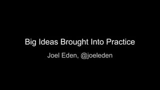 Big Ideas Brought Into Practice
Joel Eden, @joeleden
 