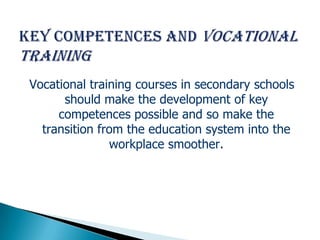 Vocational training courses in secondary schools
      should make the development of key
     competences possible and so make the
  transition from the education system into the
               workplace smoother.
 
