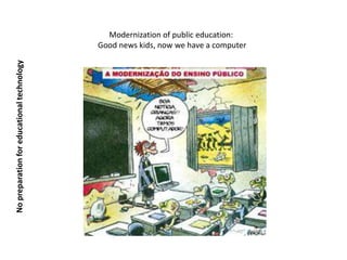 Modernization of public education:
                                            Good news kids, now we have a computer
No preparation for educational technology
 