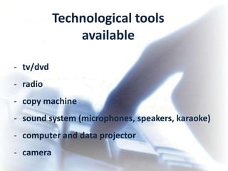 Technological tools
               available

- tv/dvd
- radio
- copy machine
- sound system (microphones, speakers, karaoke)
- computer and data projector
- camera
 