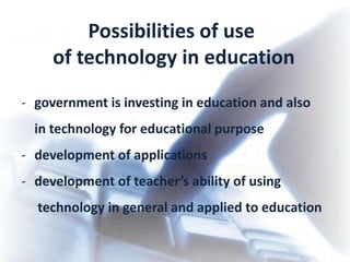 Possibilities of use
     of technology in education
- government is investing in education and also
  in technology for educational purpose
- development of applications
- development of teacher’s ability of using
  technology in general and applied to education
 