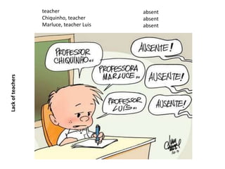 teacher                 absent
                   Chiquinho, teacher      absent
                   Marluce, teacher Luis   absent
Lack of teachers
 
