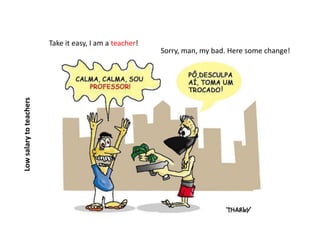 Take it easy, I am a teacher!
                                                         Sorry, man, my bad. Here some change!
Low salary to teachers
 
