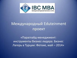 Международный Eduteinment
проект
«Параглайд-менеджмент:
инструменты бизнес-лидера. Бизнес
Лагерь в Турции: Фетхие, май – 2014»

 