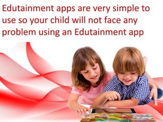 Edutainment apps are very simple to
use so your child will not face any
problem using an Edutainment app
 