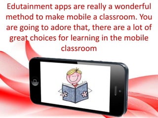 Edutainment apps are really a wonderful
method to make mobile a classroom. You
are going to adore that, there are a lot of...