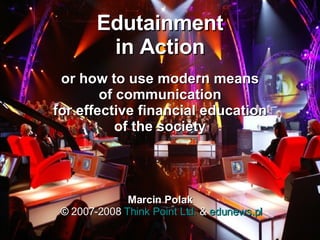 Edutainment in Action or how to use  modern  means of communication for effective financial education of the society Marcin Polak  ©  2007 -2008  Think Point Ltd.  &  edunews.pl 