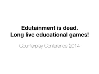 Edutainment is dead. 
Long live educational games!
Counterplay Conference 2014
 