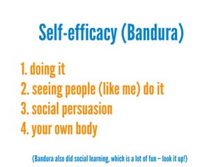 Self-efficacy (Bandura)
1. doing it
2. seeing people (like me) do it
3. social persuasion
4. your own body
(Bandura also did social learning, which is a lot of fun – look it up!)
 