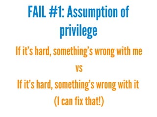 FAIL #1: Assumption of
privilege
If it's hard, something's wrong with me
vs
If it's hard, something's wrong with it
(I can fix that!)
 