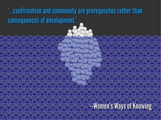 '...confirmation and community are prerequisites rather than'...confirmation and community are prerequisites rather than
consequences ofdevelopment.'consequences ofdevelopment.'
--Women's Ways of Knowing--Women's Ways of Knowing
 