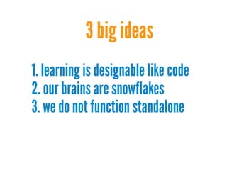 3 big ideas
1. learning is designable like code
2. our brains are snowflakes
3. we do not function standalone
 
