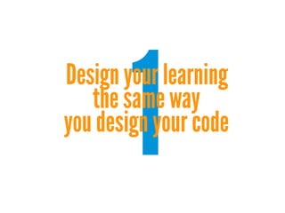 1

Design your learning
the same way
you design your code

 