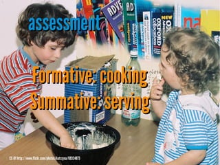 assessment
Formative: cooking
Summative: serving
CC-BY http://www.flickr.com/photos/katrzyna/69324073

 