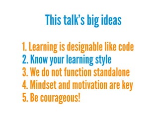 This talk's big ideas
1. Learning is designable like code
2. Know your learning style
3. We do not function standalone
4. Mindset and motivation are key
5. Be courageous!

 