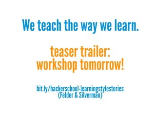 We teach the way we learn.
teaser trailer:
workshop tomorrow!
bit.ly/hackerschool-learningstylestories
(Felder & Silverman)

 
