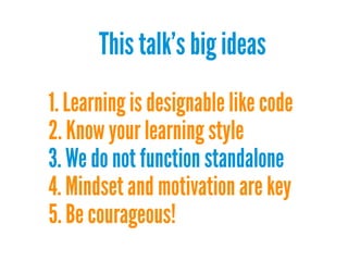 This talk's big ideas
1. Learning is designable like code
2. Know your learning style
3. We do not function standalone
4. Mindset and motivation are key
5. Be courageous!

 