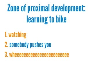 Zone of proximal development:
learning to bike
1. watching
2. somebody pushes you
3. wheeeeeeeeeeeeeeeeeeeeeeee

 