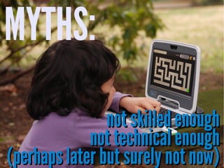 MYTHS:
not skilled enough
not technical enough
(perhaps later but surely not now)

 