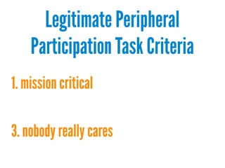 Legitimate Peripheral
Participation Task Criteria
1. mission critical
3. nobody really cares

 