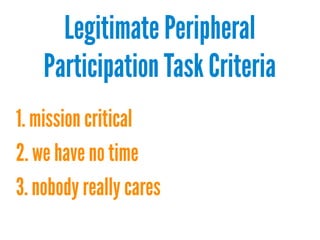 Legitimate Peripheral
Participation Task Criteria
1. mission critical
2. we have no time
3. nobody really cares

 
