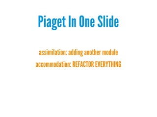 Piaget In One ݺߣ
assimilation: adding another module
accommodation: REFACTOR EVERYTHING

 