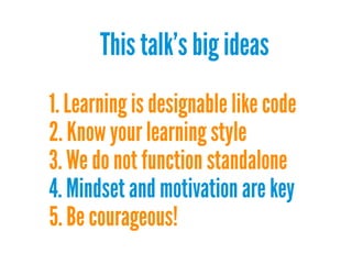 This talk's big ideas
1. Learning is designable like code
2. Know your learning style
3. We do not function standalone
4. Mindset and motivation are key
5. Be courageous!

 