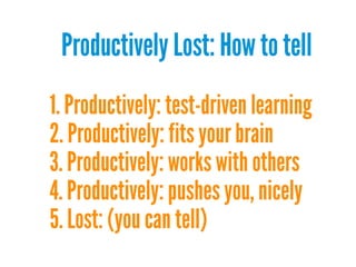Productively Lost: How to tell
1. Productively: test-driven learning
2. Productively: fits your brain
3. Productively: works with others
4. Productively: pushes you, nicely
5. Lost: (you can tell)

 
