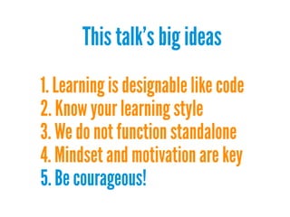 This talk's big ideas
1. Learning is designable like code
2. Know your learning style
3. We do not function standalone
4. Mindset and motivation are key
5. Be courageous!

 