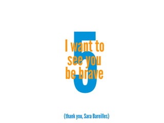5

I want to
see you
be brave
(thank you, Sara Bareilles)

 