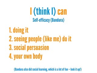 I (think I) can
Self-efficacy (Bandura)

1. doing it
2. seeing people (like me) do it
3. social persuasion
4. your own body
(Bandura also did social learning, which is a lot of fun – look it up!)

 