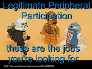 CC-BY http://www.flickr.com/photos/pasukaru76/5060447506
Legitimate PeripheralLegitimate Peripheral
ParticipationParticipation
Legitimate PeripheralLegitimate Peripheral
ParticipationParticipation
these are the jobsthese are the jobs
you're looking foryou're looking for
these are the jobsthese are the jobs
you're looking foryou're looking for
 