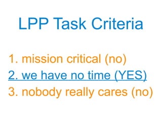 LPP Task CriteriaLPP Task Criteria
1. mission critical (no)
2. we have no time (YES)
3. nobody really cares (no)
 