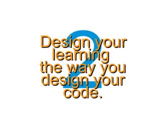 2
Design yourDesign your
learninglearning
the way youthe way you
design yourdesign your
code.code.
 