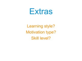 ExtrasExtras
Learning style?
Motivation type?
Skill level?
 