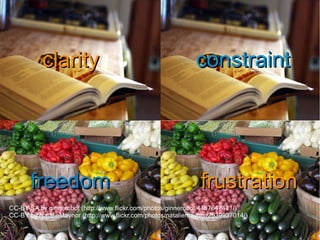 clarityclarity constraintconstraint
freedomfreedom frustrationfrustration
clarityclarity constraintconstraint
freedomfreedom frustrationfrustration
CC-BY-SA by ginnerobot (http://www.flickr.com/photos/ginnerobot/4487647471/)
CC-BY by NatalieMaynor (http://www.flickr.com/photos/nataliemaynor/2539937014/)
 