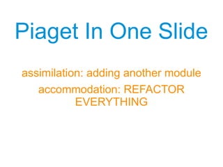 Piaget In One SlidePiaget In One Slide
assimilation: adding another module
accommodation: REFACTOR
EVERYTHING
 