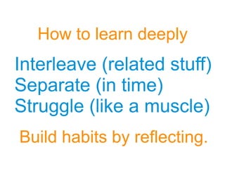 Interleave (related stuff)
Separate (in time)
Struggle (like a muscle)
Interleave (related stuff)
Separate (in time)
Struggle (like a muscle)
How to learn deeply
Build habits by reflecting.
 