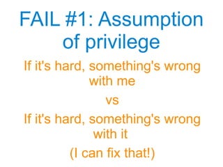 FAIL #1: Assumption
of privilege
FAIL #1: Assumption
of privilege
If it's hard, something's wrong
with me
vs
If it's hard, something's wrong
with it
(I can fix that!)
 