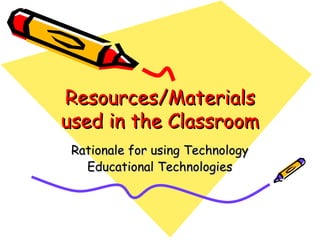 Resources/Materials used in the Classroom Rationale for using Technology Educational Technologies 