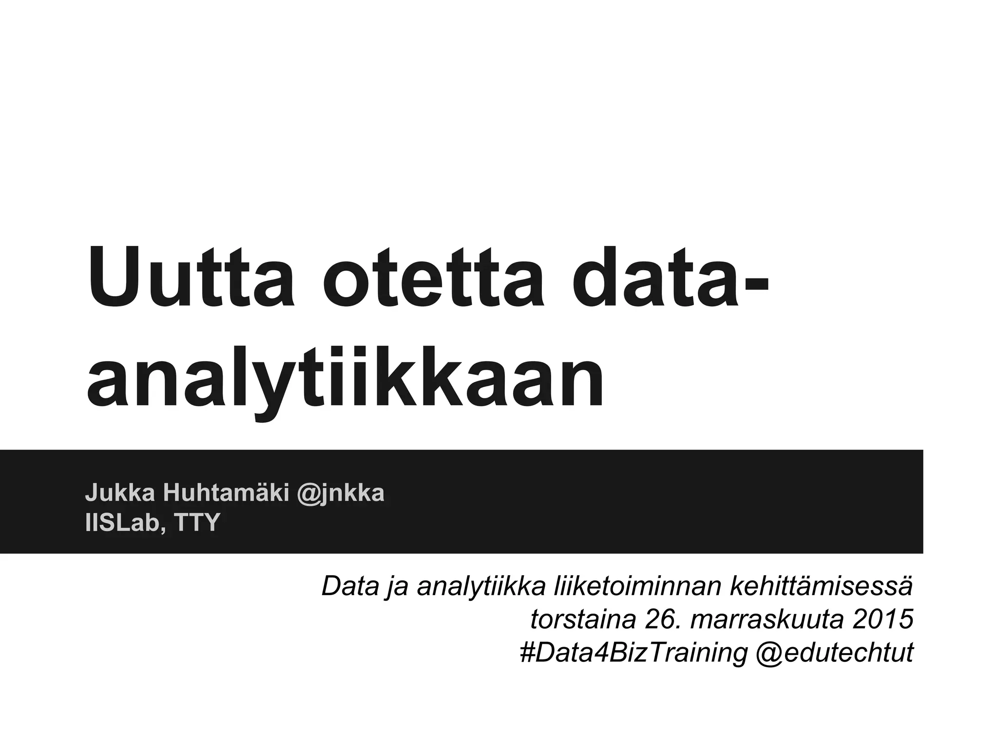 Uutta otetta data-
analytiikkaan
Jukka Huhtamäki @jnkka
IISLab, TTY
Data ja analytiikka liiketoiminnan kehittämisessä
torstaina 26. marraskuuta 2015
#Data4BizTraining @edutechtut